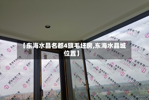 【东海水晶名都4旗毛坯房,东海水晶城位置】-第2张图片