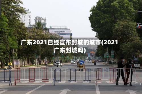 广东2021已经宣布封城的城市(2021广东封城吗)