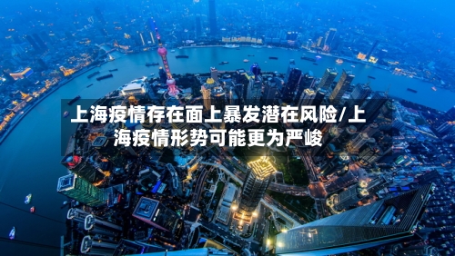 上海疫情存在面上暴发潜在风险/上海疫情形势可能更为严峻-第2张图片
