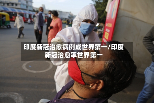 印度新冠治愈病例成世界第一/印度新冠治愈率世界第一-第2张图片