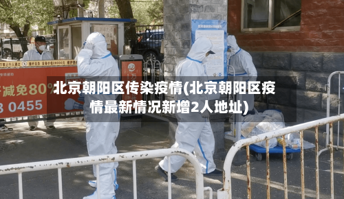 北京朝阳区传染疫情(北京朝阳区疫情最新情况新增2人地址)