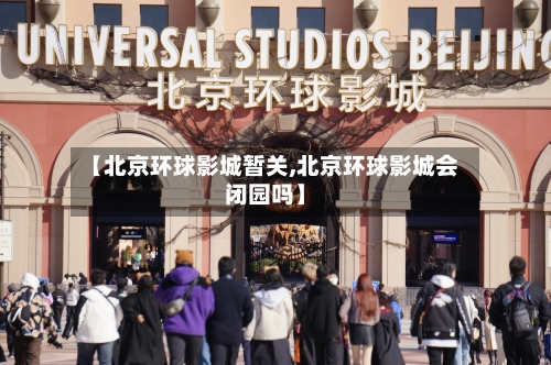 【北京环球影城暂关,北京环球影城会闭园吗】