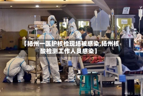 【扬州一医护核检现场被感染,扬州核酸检测工作人员感染】