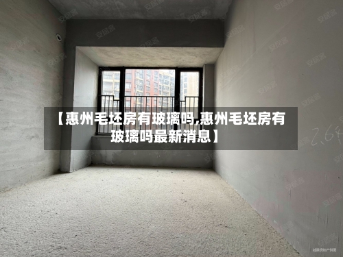 【惠州毛坯房有玻璃吗,惠州毛坯房有玻璃吗最新消息】-第3张图片