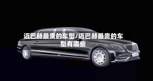 迈巴赫最贵的车型/迈巴赫最贵的车型有哪些-第2张图片