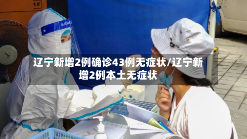 辽宁新增2例确诊43例无症状/辽宁新增2例本土无症状