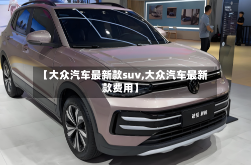 【大众汽车最新款suv,大众汽车最新款费用】