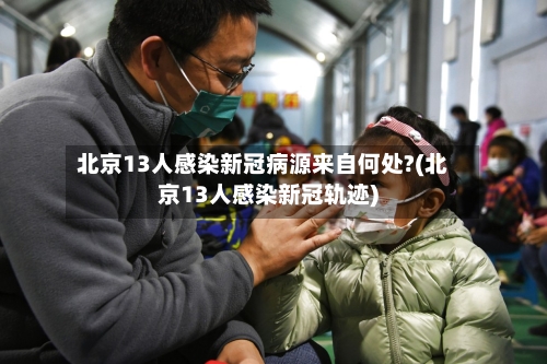 北京13人感染新冠病源来自何处?(北京13人感染新冠轨迹)-第3张图片