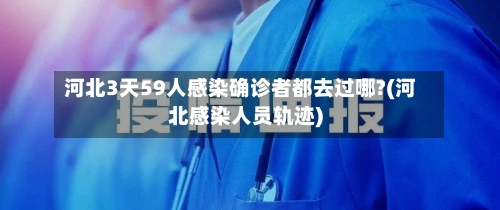 河北3天59人感染确诊者都去过哪?(河北感染人员轨迹)