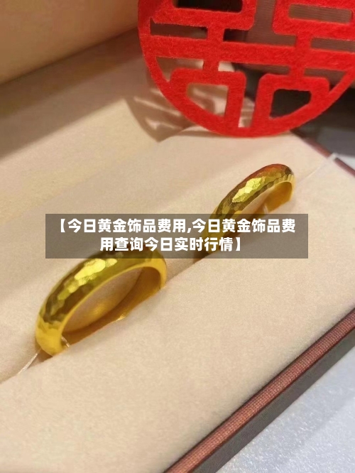 【今日黄金饰品费用,今日黄金饰品费用查询今日实时行情】
