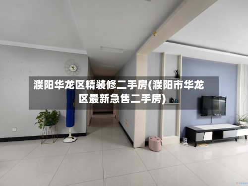 濮阳华龙区精装修二手房(濮阳市华龙区最新急售二手房)