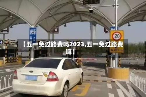 【五一免过路费吗2023,五一免过路费嘛】-第2张图片