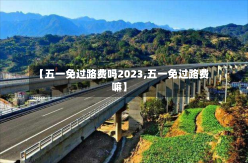 【五一免过路费吗2023,五一免过路费嘛】-第3张图片