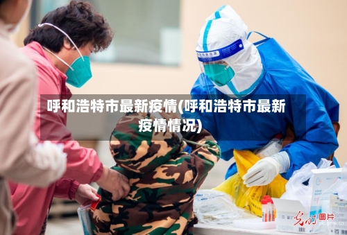 呼和浩特市最新疫情(呼和浩特市最新疫情情况)