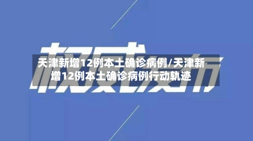 天津新增12例本土确诊病例/天津新增12例本土确诊病例行动轨迹-第2张图片