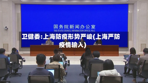 卫健委:上海防疫形势严峻(上海严防疫情输入)