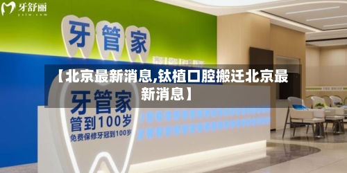 【北京最新消息,钛植口腔搬迁北京最新消息】