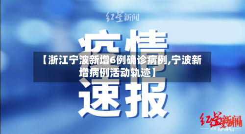 【浙江宁波新增6例确诊病例,宁波新增病例活动轨迹】