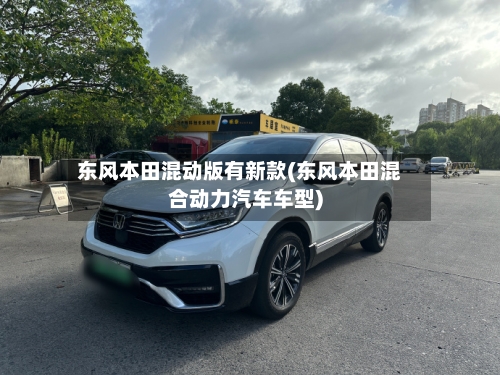 东风本田混动版有新款(东风本田混合动力汽车车型)