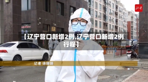 【辽宁营口新增2例,辽宁营口新增2例行程】