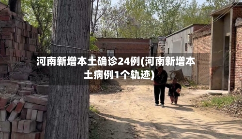 河南新增本土确诊24例(河南新增本土病例1个轨迹)-第2张图片