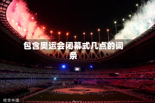 包含奥运会闭幕式几点的词条-第3张图片
