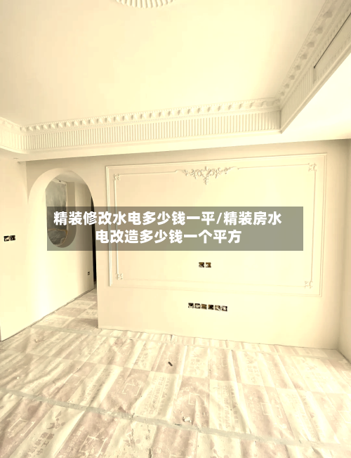 精装修改水电多少钱一平/精装房水电改造多少钱一个平方