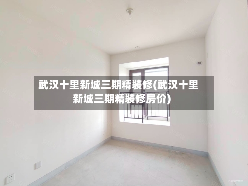 武汉十里新城三期精装修(武汉十里新城三期精装修房价)-第2张图片