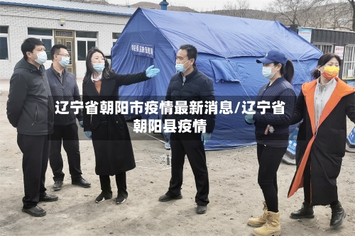 辽宁省朝阳市疫情最新消息/辽宁省朝阳县疫情