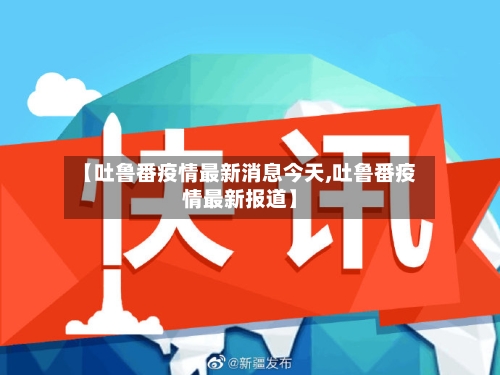 【吐鲁番疫情最新消息今天,吐鲁番疫情最新报道】