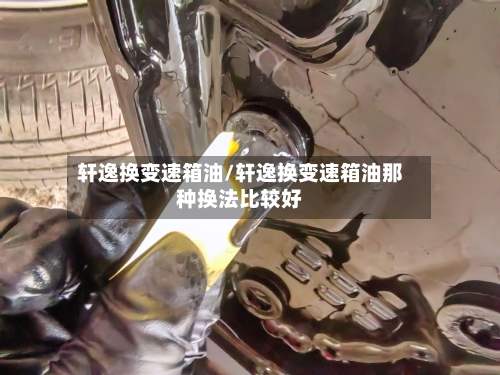 轩逸换变速箱油/轩逸换变速箱油那种换法比较好