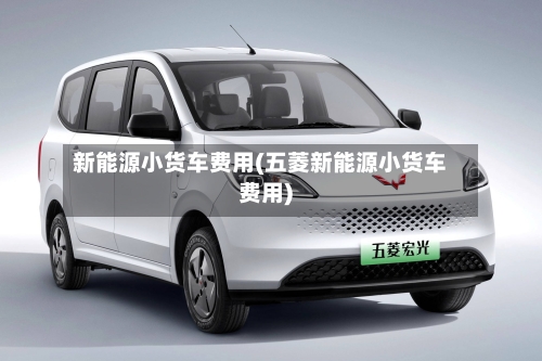 新能源小货车费用(五菱新能源小货车费用)