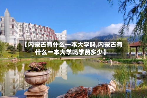 【内蒙古有什么一本大学吗,内蒙古有什么一本大学吗学费多少】