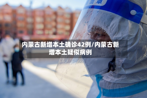 内蒙古新增本土确诊42例/内蒙古新增本土疑似病例