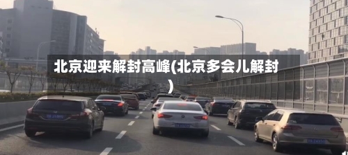 北京迎来解封高峰(北京多会儿解封)-第2张图片