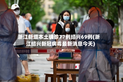 浙江新增本土确诊77例绍兴69例(浙江绍兴新冠病毒最新消息今天)