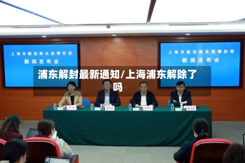 浦东解封最新通知/上海浦东解除了吗