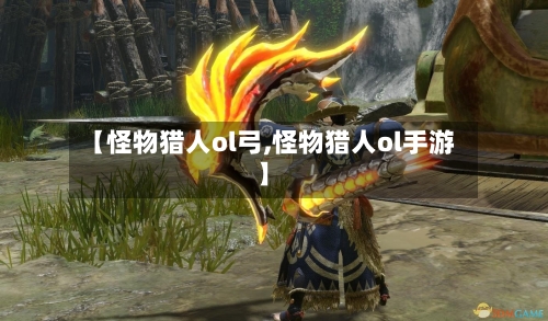 【怪物猎人ol弓,怪物猎人ol手游】