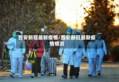 西安新冠最新疫情/西安新冠最新疫情情况
