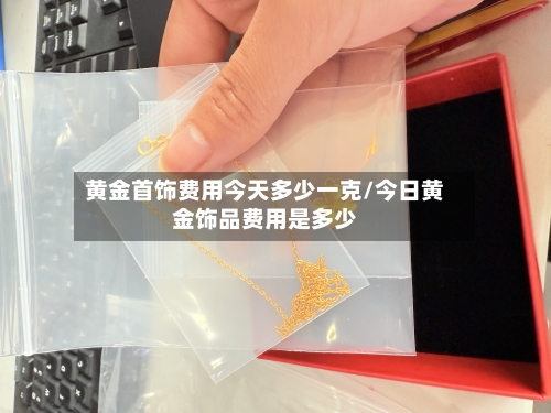 黄金首饰费用今天多少一克/今日黄金饰品费用是多少
