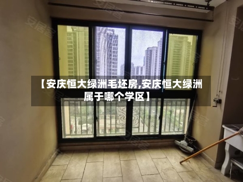 【安庆恒大绿洲毛坯房,安庆恒大绿洲属于哪个学区】-第2张图片