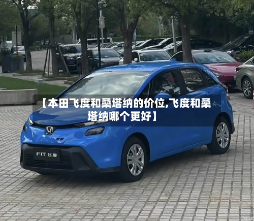 【本田飞度和桑塔纳的价位,飞度和桑塔纳哪个更好】-第2张图片