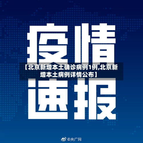 【北京新增本土确诊病例1例,北京新增本土病例详情公布】
