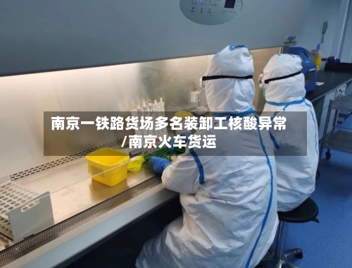南京一铁路货场多名装卸工核酸异常/南京火车货运-第3张图片