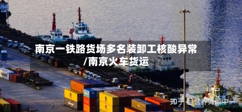 南京一铁路货场多名装卸工核酸异常/南京火车货运