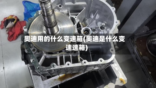奥迪用的什么变速箱(奥迪是什么变速速箱)