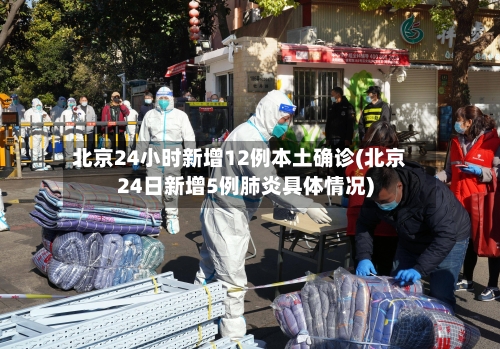 北京24小时新增12例本土确诊(北京24日新增5例肺炎具体情况)-第2张图片