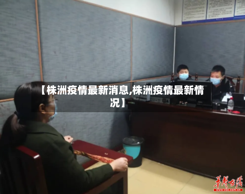 【株洲疫情最新消息,株洲疫情最新情况】-第2张图片