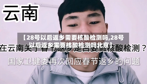 【28号以后返乡需要核酸检测吗,28号以后返乡需要核酸检测吗北京】