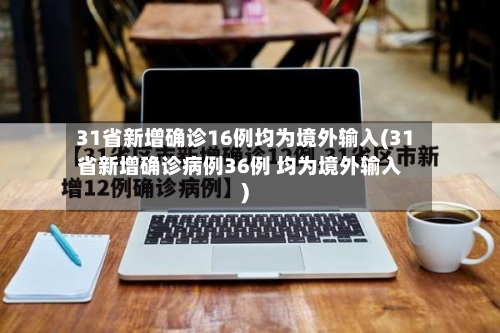 31省新增确诊16例均为境外输入(31省新增确诊病例36例 均为境外输入)-第2张图片